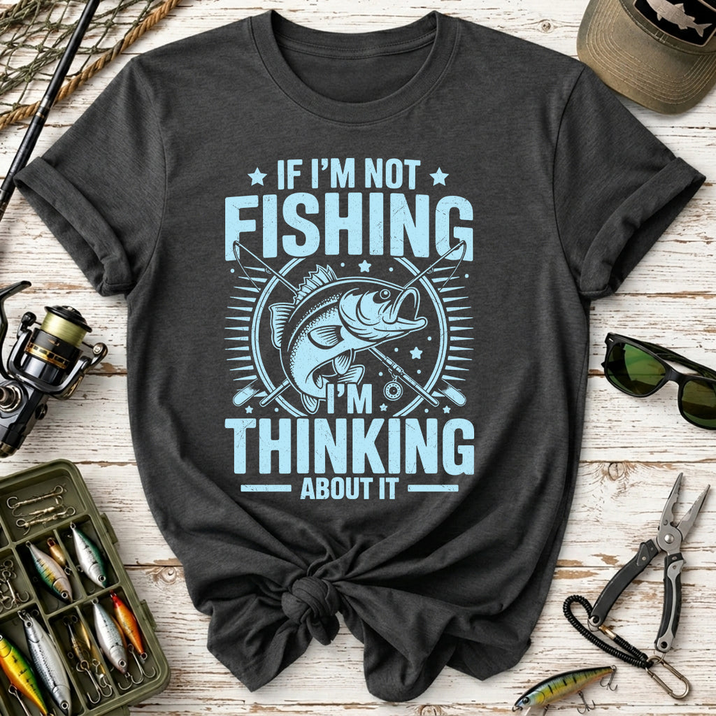 If I'm Not Fishing, I'm Thinking About It T-Shirt