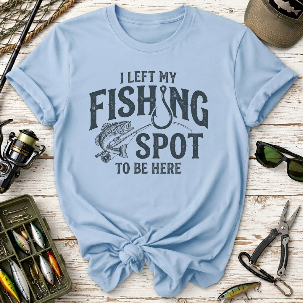 I Left My Fishing Spot To Be Here T-Shirt