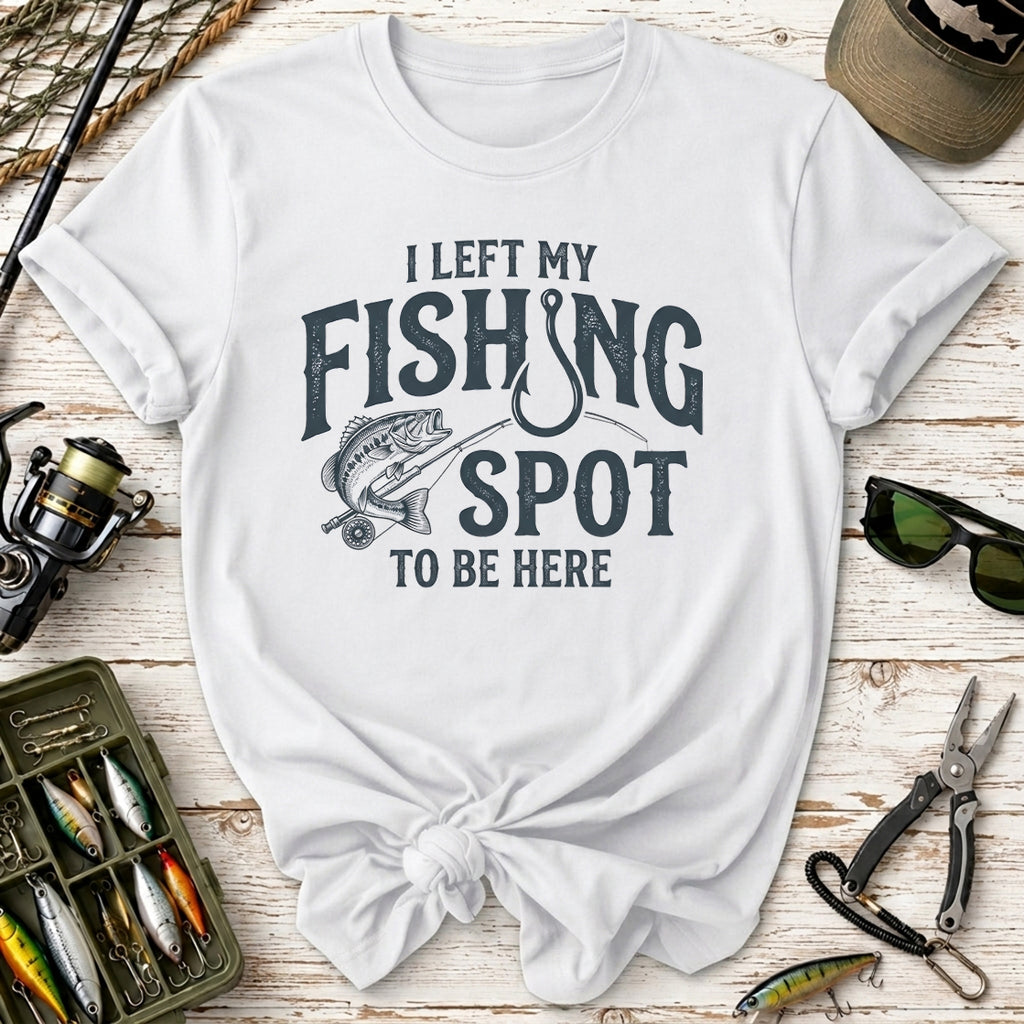 I Left My Fishing Spot To Be Here T-Shirt