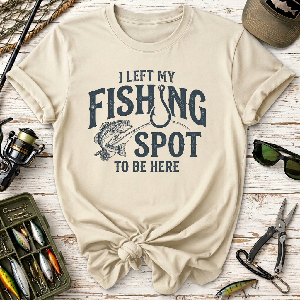 I Left My Fishing Spot To Be Here T-Shirt